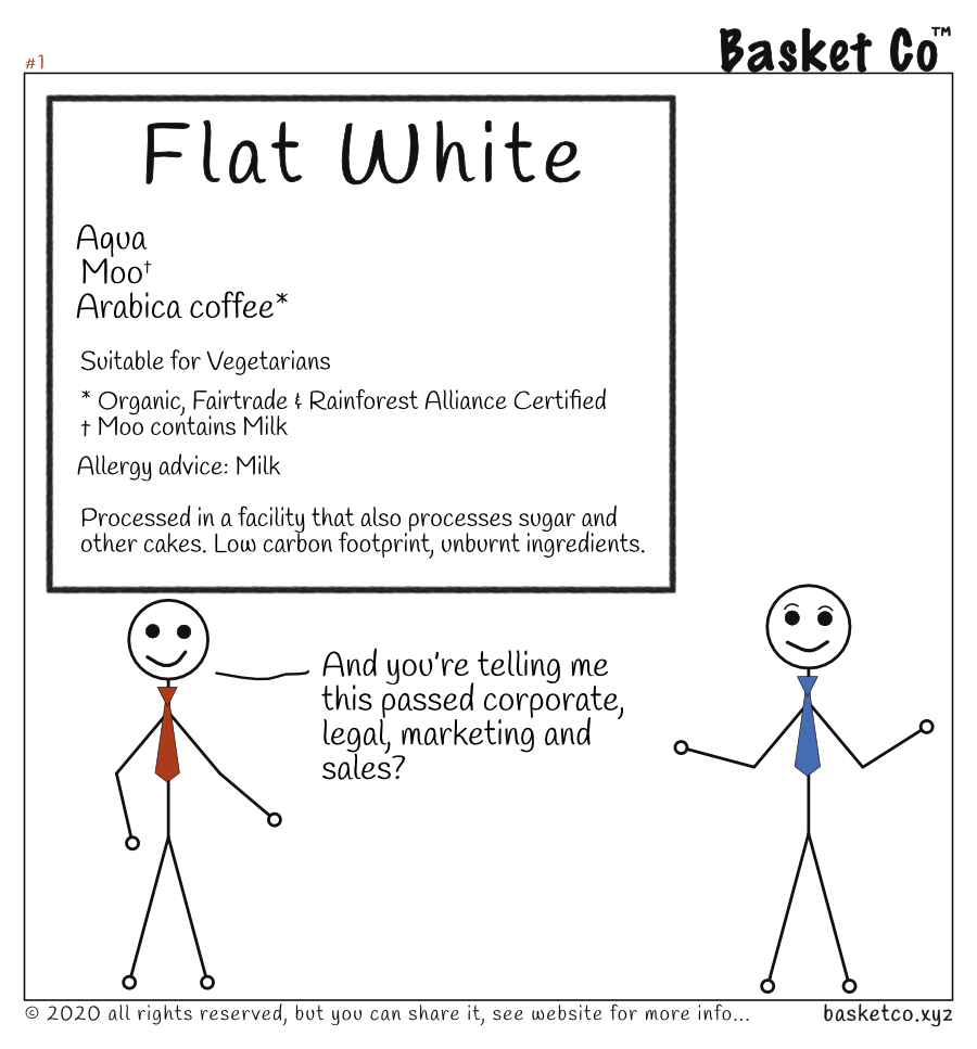 Two employees looking at the ingredients of a Flat White Coffee. The menu reads: Aqua, Moo†, Arabica coffee* Suitable for Vegetarians. * Organic, Fairtrade & Rainforest Alliance Certified. † Moo contains Milk. Allergy advice: Milk. Processed in a facility that also processes sugar and other cakes. Low carbon footprint, unburnt ingredients. Dialog: And you&rsquo;re telling me this passed corporate, legal, marketing and sales? The other employee looks baffled.