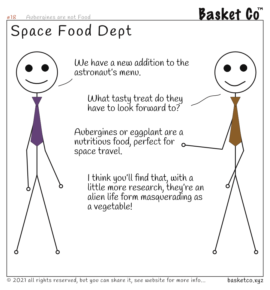 Two employees in the Space Food Department discussing a new food. Dialog: We have a new addition to the astronaut’s menu. What tasty treat do they have to look forward to? Aubergines or eggplant are a nutritious food, perfect for space travel. I think you’ll find that, with a little more research, they’re an alien life form masquerading as a vegetable!