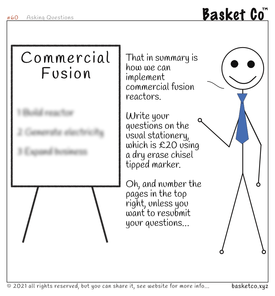 An employee presenting. Shown on a flip-chart, heading: Commercial Fusion and the reset is unreadable. Dialog: That in summary is how we can implement commercial fusion reactors. Write your questions on the usual stationery, which is £20 using a dry erase chisel tipped marker. Oh, and number the pages in the top right, unless you want to resubmit your questions...