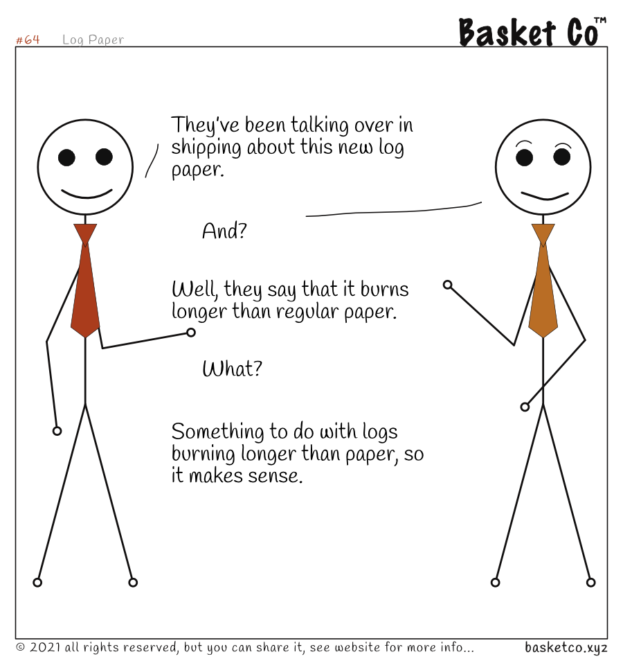 Two employees talking. Dialog: They’ve been talking over in shipping about this new log paper. And? Well, they say that it burns longer than regular paper. What? Something to do with logs burning longer than paper, so it makes sense.