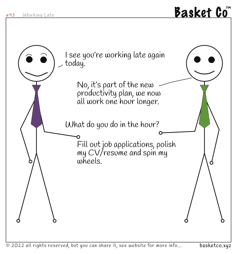 Two employees talking. Dialog: I see you’re working late again today. No, it’s part of the new productivity plan, we now all work one hour longer. What do you do in the hour? Fill out job applications, polish my CV/resume and spin my wheels.